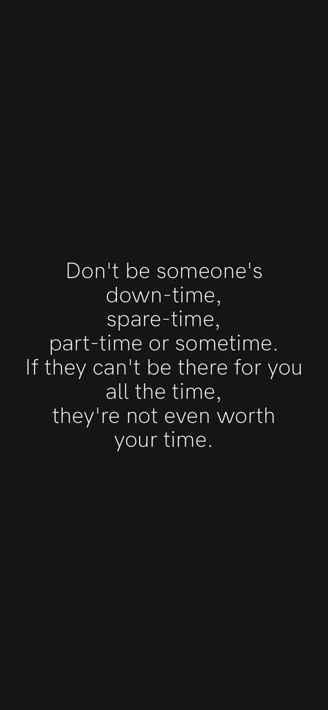 Don't be someone's down-time, spare-time, part-time or sometime. If they can't be there for you all the time, they're not even worth your time. From the Motivation app: https://motivation.app/download If You Don’t Have Time For Me, Don't Be Available All The Time Quotes, Don't Be Someone's Sometimes, I Don’t Want To Be An Option, Don’t Have Time Quotes, If They Think They Can Find Better, You Don’t Have Time For Me Quotes, I Don’t Have Time, How To Not Expect Anything From Anyone