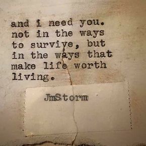 And I need you. Not in the ways to survive, but in the ways that make life worth living. Jm Storm Quotes, Storm Quotes, Under Your Spell, Life Worth Living, Tumblr Quotes, Poem Quotes, Love Notes, Love Poems, Quotes For Him