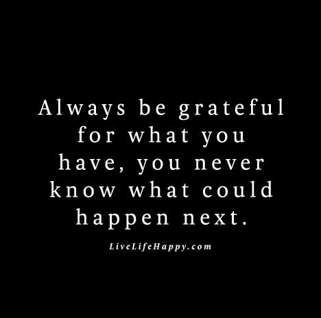 "Always be grateful for what you have, you never know what could happen next." Grateful Quotes, Value Quotes, Live Life Happy, Always Be Grateful, Memories Quotes, Quotes And Notes, Gratitude Quotes, Be Grateful, Truth Quotes