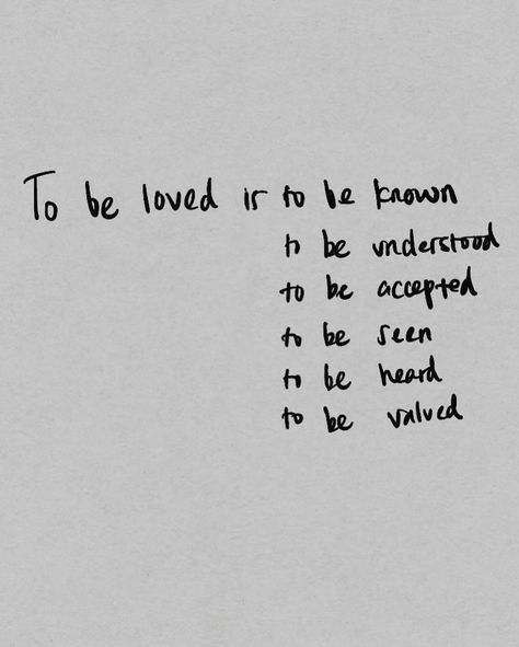 To be loved is to be known, Is a feeling that goes beyond words. To be loved is to be understood, To be understood when words fail you. To be loved is to be seen, To be seen when you feel invisible. To be loved is to be heard, To be heard even in your quietest moment. To be loved is to be valued, For whatever it cost and take. And to be loved is to have a safe space, To have a home with sense of belonging that feels irreplaceable. When Youre In Love But Cant Be Together, To Be Seen Is To Be Loved Quote, What Home Feels Like, Being Known Is Being Loved, How Do You Want To Be Loved, You Understand Me Quotes, To Be Loved Is To Be Understood, To Be Loved Is To Be Seen Quote, Want To Be With You