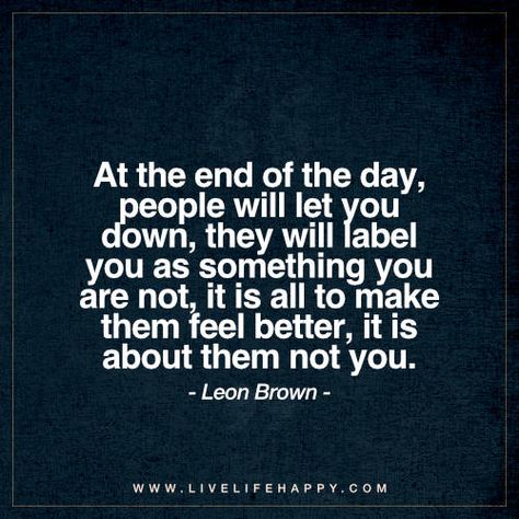 Life Quote: At the end of the day, people will let you down, they will label you as something you are not, it is all to make them feel better, it is about them not you. - Leon Brown End Of Day Quotes, Down Quotes, Live Life Happy, Quotes Stories, Strong Quotes, Reality Check, Let You Down, Life Facts, People Quotes