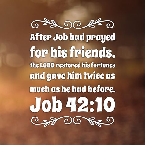 After Job had prayed for his friends, the LORD restored his fortunes and gave him twice as much as he had before. Job 42:10 Bible Job Quotes, Job In The Bible Quotes, Job Scripture Quotes, Job Bible Quotes, Job 42 10, Job Scripture, January Prayers, Bible Recap, Gods Truth