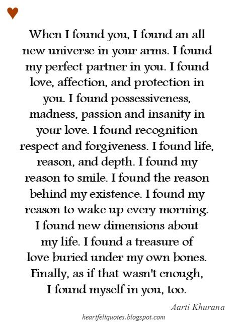 When I found you, I found an all new universe in your arms. I found my perfect partner in you. I found love, affection, and protection in you. I found possessiveness, madness, passion and insanity in your love. Found You Quotes, Love Poems For Him, Soulmate Love, Soulmate Love Quotes, Soulmate Quotes, Husband Quotes, Love Quotes For Her, Boyfriend Quotes, Found You