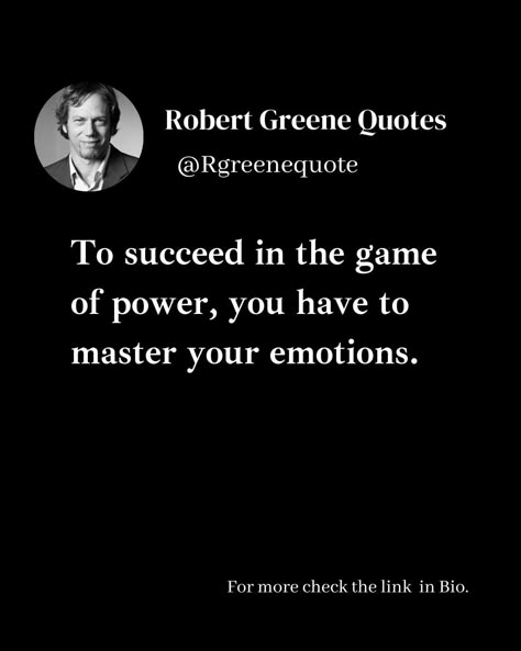 To succeed in the game of power, you have to master your emotions. Follow @rgeenequote for more Quotes from the work of best selling author Robert Greene. #Philosophy #discipline #Wisdom #séduction #Psychology #mindset #power #robertgreene #books #quotes Powerful Men Quotes, Egoistic Quotes, Laws Of Power Quotes, 48 Laws Of Power Quotes, Iphone Vision Board, Classy Words, Selling Quotes, Mind Power Quotes, Quotes About Psychology