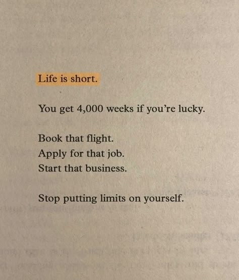 Life is short. You get 4,000 weeks if you're lucky. Book that flight. Apply for that job. Start that business. Stop putting limits on yourself. Life Is Too Short To Worry, Book That Flight Quote, Stop Limiting Yourself Quotes, Passion For Work Quotes, Short Business Quotes, Life Is Too Short Quotes Happiness, Dream Job Quotes, Life Is Short Quotes, New Week Quotes