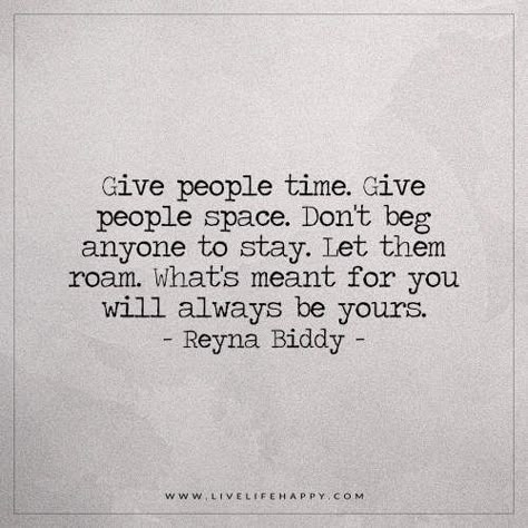 Live Life Happy: Give people time. Give people space. Don't beg anyone to stay. Let them roam. What's meant for you will always be yours. - Reyna Biddy Space Quotes, Don't Beg, Live Life Happy, Quotable Quotes, Inspiring Quotes About Life, Note To Self, Inspirational Quotes Motivation, Change Your Life, Great Quotes