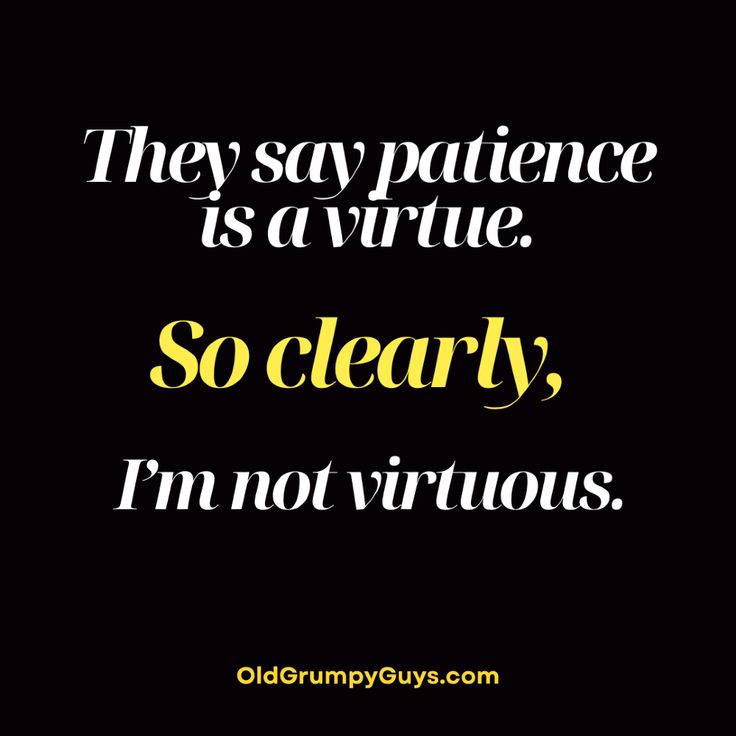 They say patience is a virtue. So clearly, I’m not virtuous.