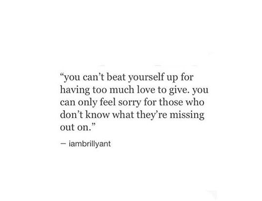 the quote you can't beat yourself up for having too much love to give you can only feel sorry for those who don't know what they're missing out on