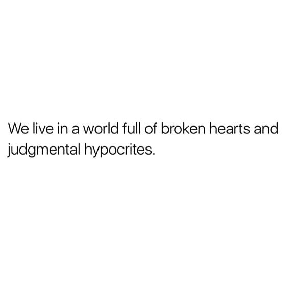 we live in a world full of broken hearts and judimental hypocities