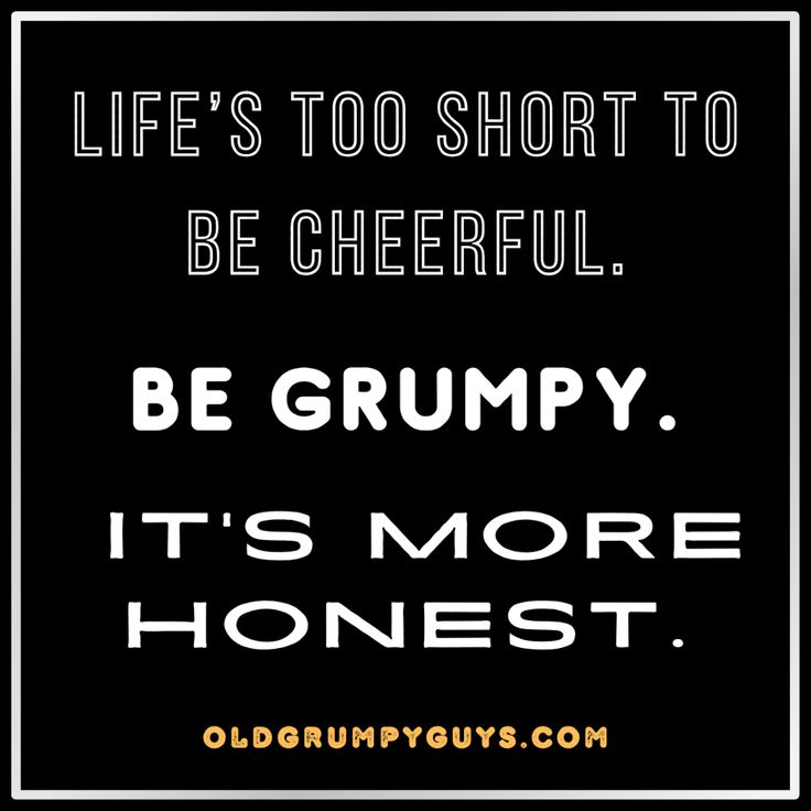 Life’s too short to be cheerful. Be grumpy. It’s more honest. Memes