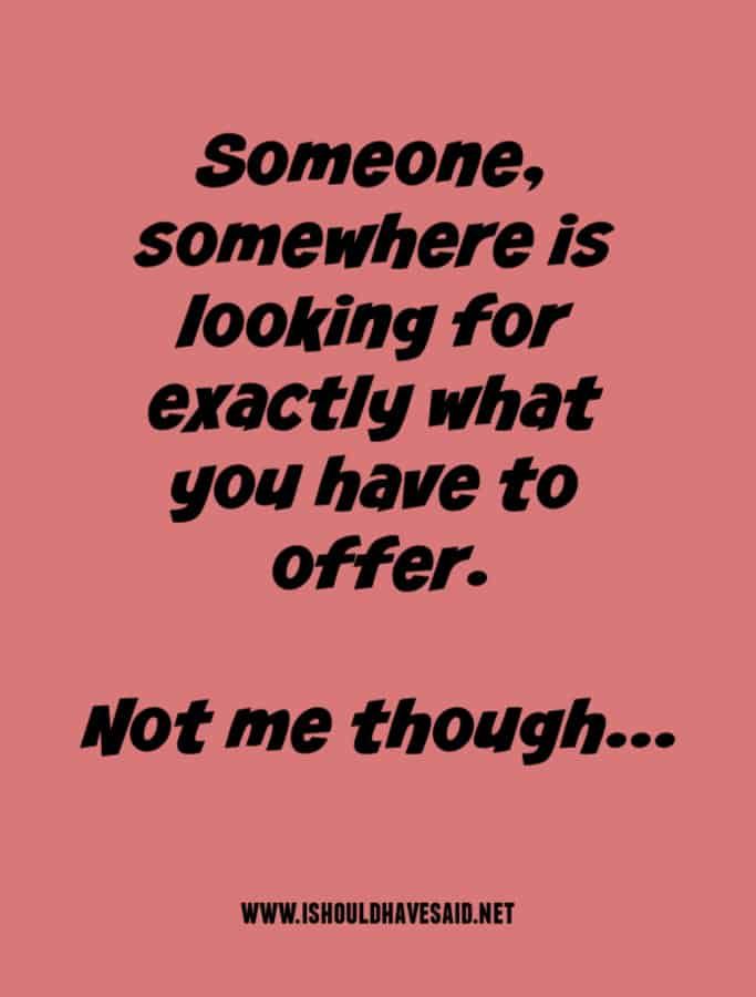 a quote that says, someone somewhere is looking for exactly what you have to offer not me though