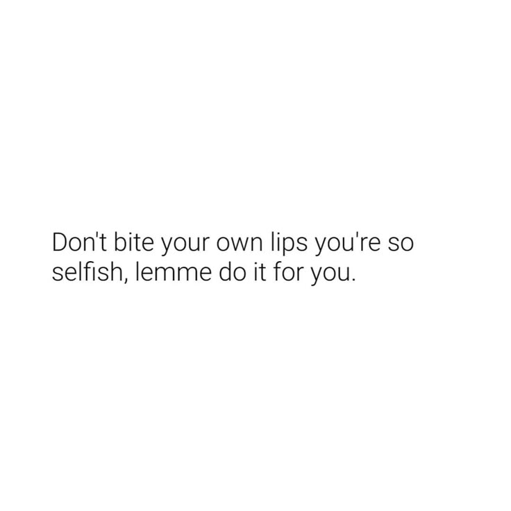 the words don't bite your own lips you're so selfish, lemme do it for you