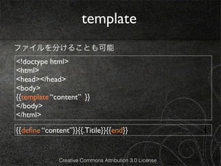 template
ファイルを分けることも可能
<!doctype html>
<html>
<head></head>
<body>
{{template “content” .}}
</body>
</html>

{{deﬁne “content”}}{{.Titile}}{{end}}


              Creative Commons Attribution 3.0 License
 