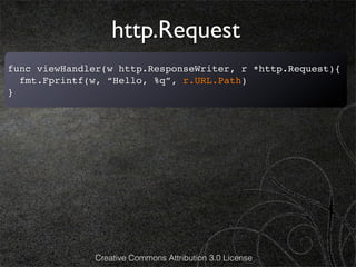 http.Request
func viewHandler(w http.ResponseWriter, r *http.Request){
  fmt.Fprintf(w, “Hello, %q”, r.URL.Path)
}




              Creative Commons Attribution 3.0 License
 