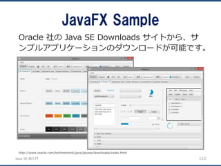 JavaSE再入門 
JavaFXSample 
113 
Oracle 社のJava SE Downloads サイトから、サ ンプルアプリケーションのダウンロードが可能です。 
http://www.oracle.com/technetwork/java/javase/downloads/index.html  