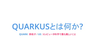 QUARKUSとは何か?
QUARK: 素粒子 / US: コンピュータ科学で最も難しいこと
 