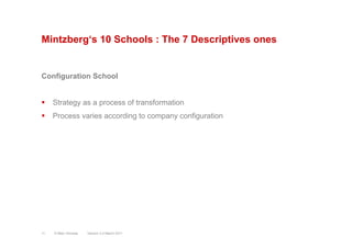 Mintzberg‘s 10 Schools : The 7 Descriptives ones
Configuration School
§  Strategy as a process of transformation
§  Process varies according to company configuration
Version 3.2 March 2011© Marc Sniukas11
 