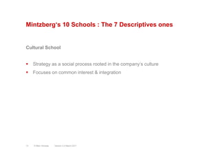 Mintzberg‘s 10 Schools : The 7 Descriptives ones
Cultural School
§  Strategy as a social process rooted in the company‘s culture
§  Focuses on common interest & integration
Version 3.2 March 2011© Marc Sniukas13
 