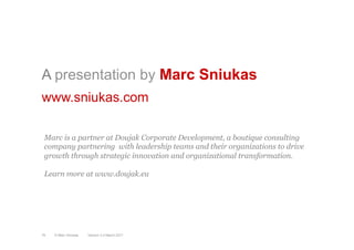 A presentation by Marc Sniukas
www.sniukas.com
Version 3.2 March 2011© Marc Sniukas76
Marc is a partner at Doujak Corporate Development, a boutique consulting
company partnering with leadership teams and their organizations to drive
growth through strategic innovation and organizational transformation.
Learn more at www.doujak.eu
 