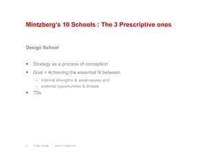 Mintzberg‘s 10 Schools : The 3 Prescriptive ones
Design School
§  Strategy as a process of conception
§  Goal = Achieving the essential fit between
–  internal strengths & weaknesses and
–  external opportunities & threats
§  '70s
Version 3.2 March 2011© Marc Sniukas8
 