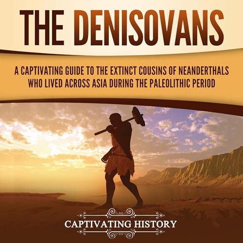 The Denisovans: A Captivating Guide to the Extinct Cousins of Neanderthals Who Lived Across Asia during the Paleolithic Perio