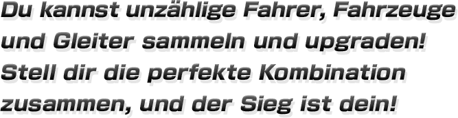 Du kannst unzählige Fahrer, Fahrzeuge und Gleiter sammeln und upgraden!
Stell dir die perfekte Kombination zusammen, und der Sieg ist dein!