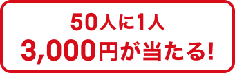 50人に1人 3,000円が当たる！