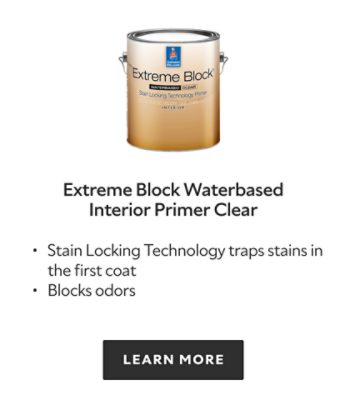 Extreme Block Waterbased Interior Primer Clear. Stain locking technology traps stains in the first coat. Blocks odors. Learn more.