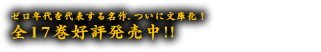 ゼロ年代を代表する名作、ついに文庫化！全17巻好評発売中!!