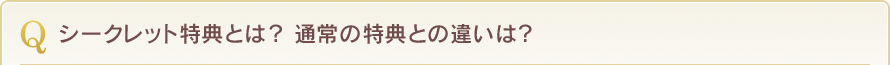 シークレット特典とは？ 通常の特典との違いは？