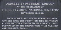 Top portion of tablet of address by President Lincoln at the dedication of the Gettysburg National Cemetery on November 19, 1863. Text on tablet displayed in photo: Address by President Lincoln at the Dedication of the Gettysburg National Cemetery, November 19, 1863. Four score and seven years ago, our fathers brought forth on this continent, a new nation, conceived in liberty, and dedicated to the proposition that all men are created equal.