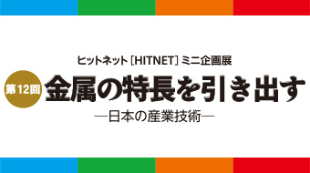 第12回ヒットネット<span>［HITNET］ミニ企画展</span>「金属の特長を引き出す－日本の産業技術－」