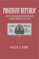 Cover image for Positivist Republic: Auguste Comte and the Reconstruction of American Liberalism, 1865–1920 By Gillis Harp