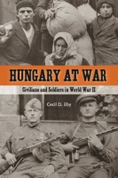 Cover image for Hungary at War: Civilians and Soldiers in World War II By Cecil D. Eby