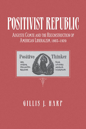 Cover image for Positivist Republic: Auguste Comte and the Reconstruction of American Liberalism, 1865–1920 By Gillis Harp