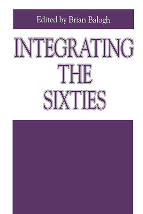 Cover image for Integrating the Sixties: The Origins, Structures, and Legitimacy of Public Policy in a Turbulent Decade Edited by Brian Balogh