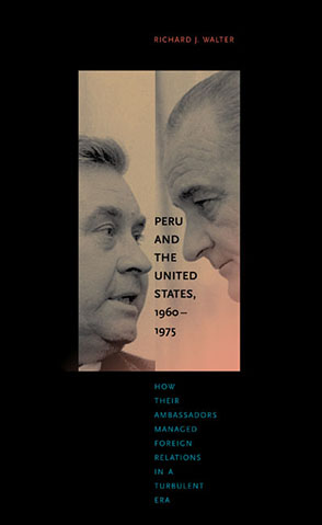 Cover image for Peru and the United States, 1960–1975: How Their Ambassadors Managed Foreign Relations in a Turbulent Era By Richard  J. Walter