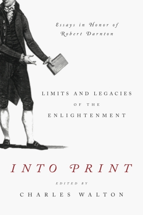 Cover image for Into Print: Limits and Legacies of the Enlightenment; Essays in Honor of Robert Darnton Edited by Charles Walton