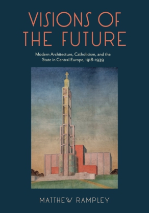 Cover image for Visions of the Future: Modern Architecture, Catholicism, and the State in Central Europe, 1918–1939 By Matthew Rampley